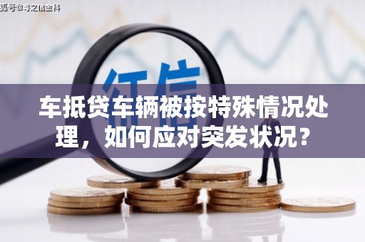 汤原车抵贷车辆被按特殊情况处理，如何应对突发状况？