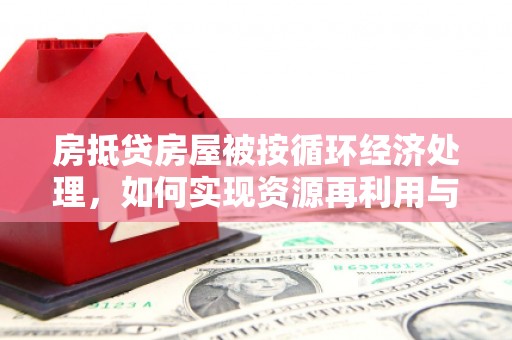 双桥房抵贷房屋被按循环经济处理，如何实现资源再利用与金融创新？