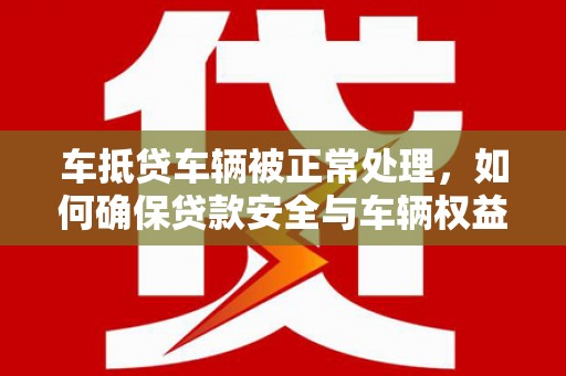 云南车抵贷车辆被正常处理，如何确保贷款安全与车辆权益？