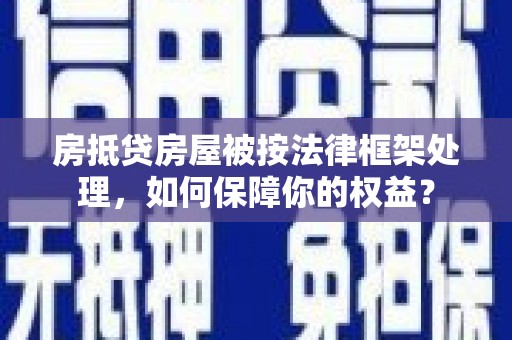 云南房抵贷房屋被按法律框架处理，如何保障你的权益？