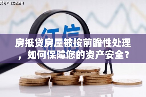 云南房抵贷房屋被按前瞻性处理，如何保障您的资产安全？