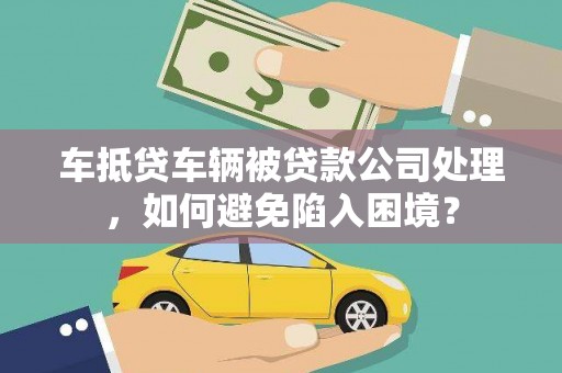 静海车抵贷车辆被贷款公司处理，如何避免陷入困境？