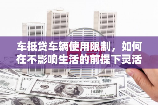 东石车抵贷车辆使用限制，如何在不影响生活的前提下灵活贷款？