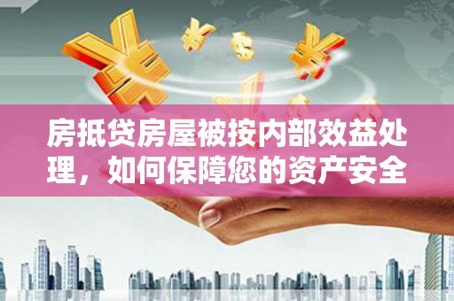 汝城房抵贷房屋被按内部效益处理，如何保障您的资产安全？