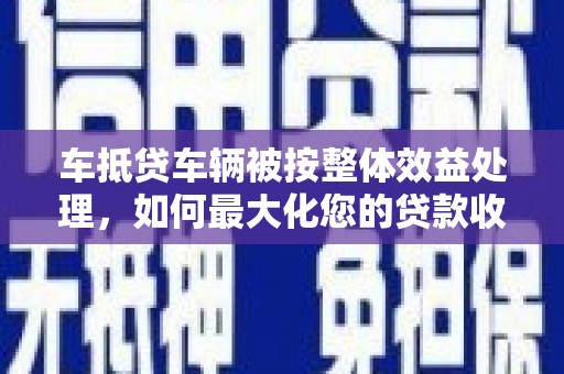 田寮车抵贷车辆被按整体效益处理，如何最大化您的贷款收益？