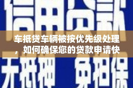秦汉车抵贷车辆被按优先级处理，如何确保您的贷款申请快速通过？