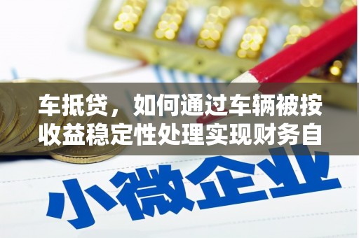 汝城车抵贷，如何通过车辆被按收益稳定性处理实现财务自由？