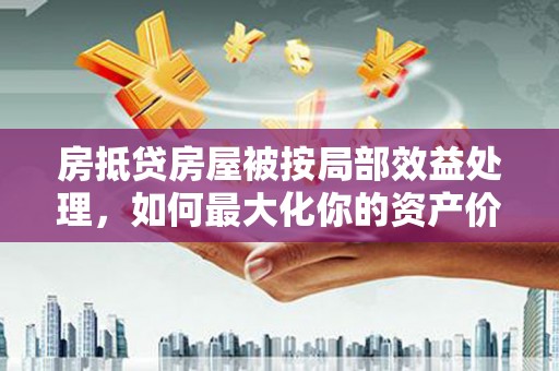 秦汉房抵贷房屋被按局部效益处理，如何最大化你的资产价值？