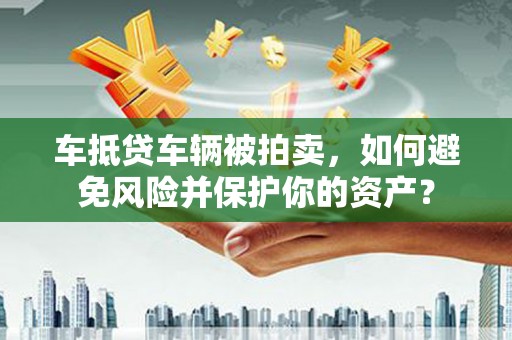 秦汉车抵贷车辆被拍卖，如何避免风险并保护你的资产？