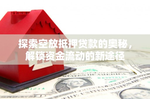 沣东探索空放抵押贷款的奥秘，解锁资金流动的新途径