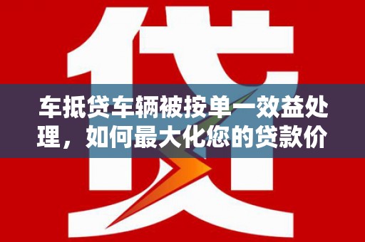 嵩县车抵贷车辆被按单一效益处理，如何最大化您的贷款价值？