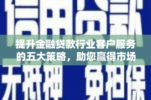 乐亭提升金融贷款行业客户服务的五大策略，助您赢得市场