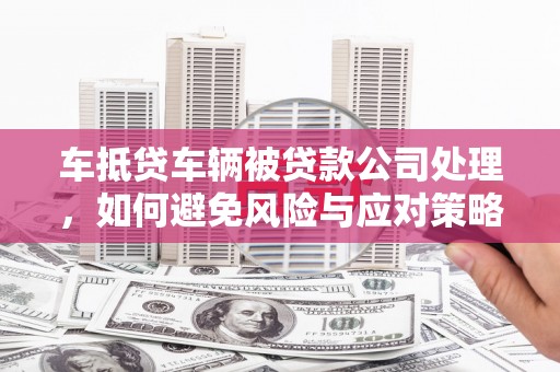 乐亭车抵贷车辆被贷款公司处理，如何避免风险与应对策略