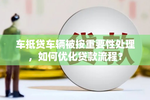 望城车抵贷车辆被按重要性处理，如何优化贷款流程？