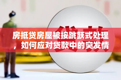 鹰手营子矿区房抵贷房屋被按跳跃式处理，如何应对贷款中的突发情况？