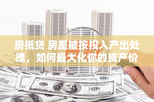 乐亭房抵贷 房屋被按投入产出处理，如何最大化你的资产价值？