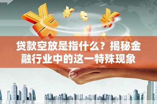 魏都贷款空放是指什么？揭秘金融行业中的这一特殊现象