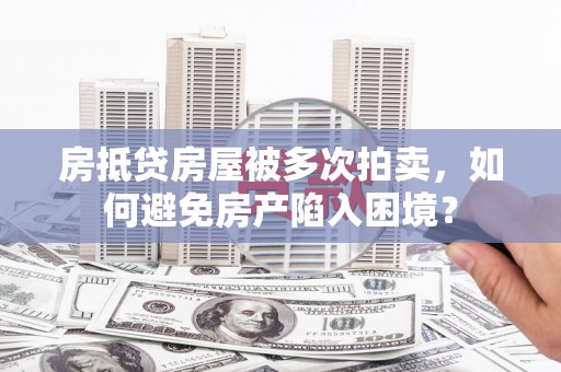 瓯海房抵贷房屋被多次拍卖，如何避免房产陷入困境？