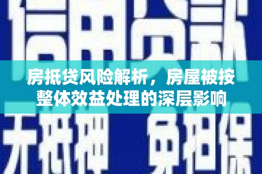 北竿房抵贷风险解析，房屋被按整体效益处理的深层影响