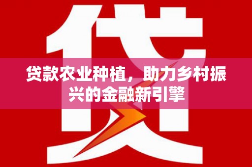 平镇贷款农业种植，助力乡村振兴的金融新引擎