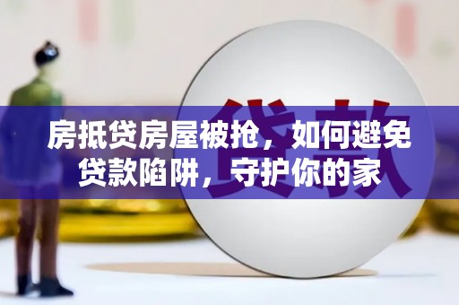 云南房抵贷房屋被抢，如何避免贷款陷阱，守护你的家