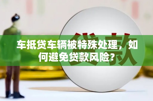 港北车抵贷车辆被特殊处理，如何避免贷款风险？