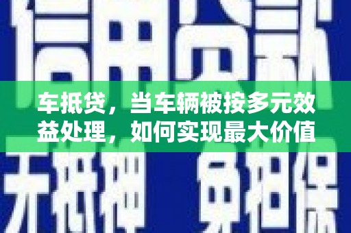 双桥车抵贷，当车辆被按多元效益处理，如何实现最大价值？