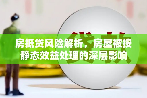 新晃房抵贷风险解析，房屋被按静态效益处理的深层影响