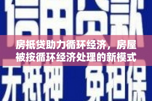 得荣房抵贷助力循环经济，房屋被按循环经济处理的新模式