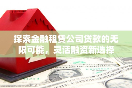 西咸探索金融租赁公司贷款的无限可能，灵活融资新选择