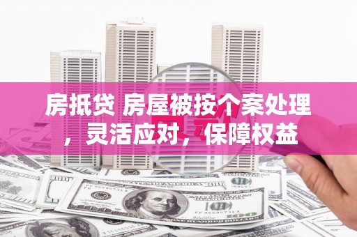 得荣房抵贷 房屋被按个案处理，灵活应对，保障权益