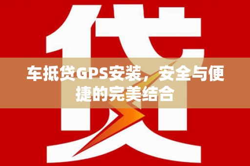 梁山车抵贷GPS安装，安全与便捷的完美结合