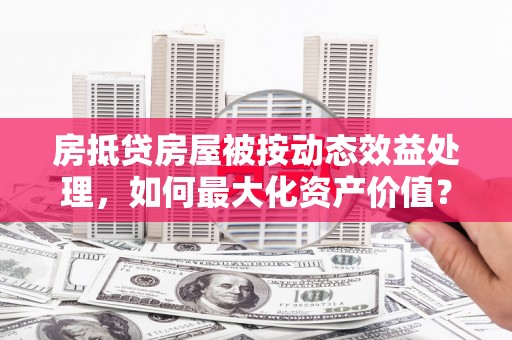 榆树房抵贷房屋被按动态效益处理，如何最大化资产价值？