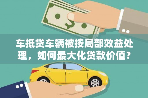 嘉鱼车抵贷车辆被按局部效益处理，如何最大化贷款价值？
