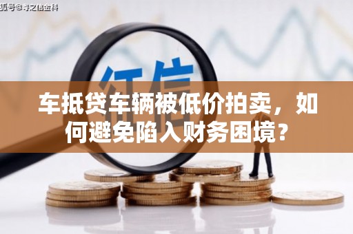 海盐车抵贷车辆被低价拍卖，如何避免陷入财务困境？