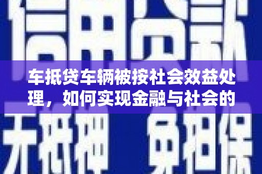 榆树车抵贷车辆被按社会效益处理，如何实现金融与社会的双赢？