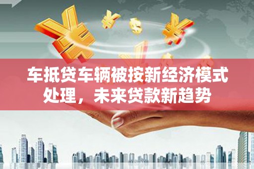 榆树车抵贷车辆被按新经济模式处理，未来贷款新趋势