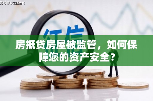 嘉鱼房抵贷房屋被监管，如何保障您的资产安全？