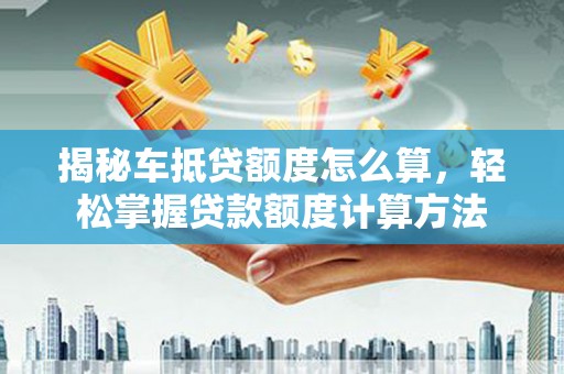 嘉鱼揭秘车抵贷额度怎么算，轻松掌握贷款额度计算方法