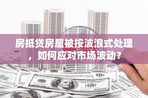 嘉鱼房抵贷房屋被按波浪式处理，如何应对市场波动？
