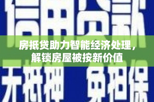 济南房抵贷助力智能经济处理，解锁房屋被按新价值