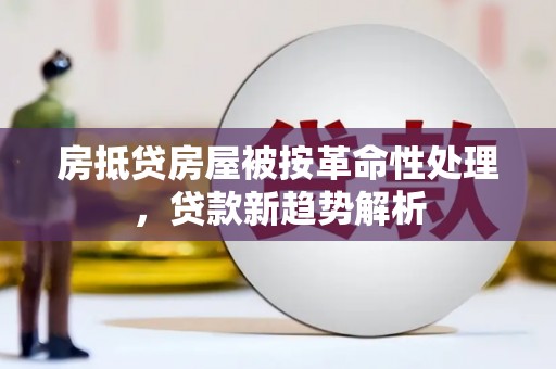 济南房抵贷房屋被按革命性处理，贷款新趋势解析