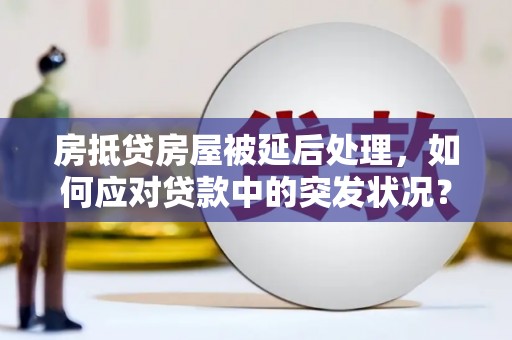 襄汾房抵贷房屋被延后处理，如何应对贷款中的突发状况？