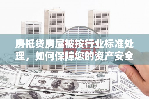 沣东房抵贷房屋被按行业标准处理，如何保障您的资产安全？
