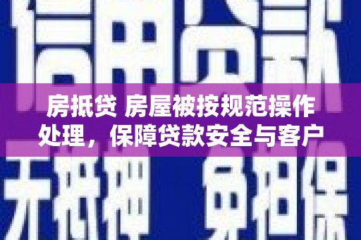 嵩县房抵贷 房屋被按规范操作处理，保障贷款安全与客户权益