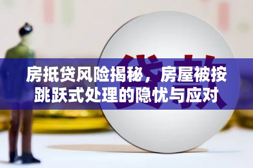 万安房抵贷风险揭秘，房屋被按跳跃式处理的隐忧与应对