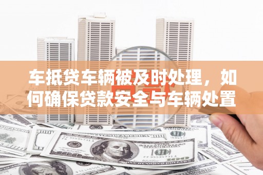 贵德车抵贷车辆被及时处理，如何确保贷款安全与车辆处置效率？