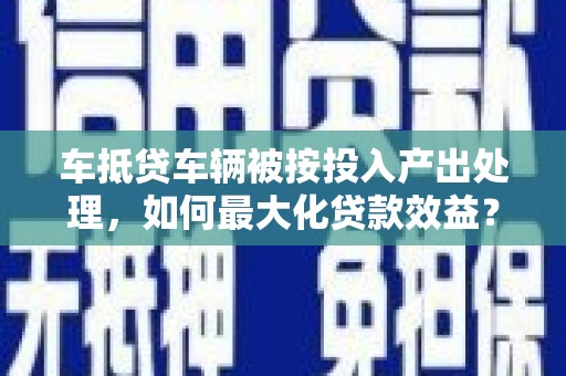 得荣车抵贷车辆被按投入产出处理，如何最大化贷款效益？