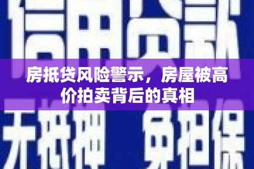 得荣房抵贷风险警示，房屋被高价拍卖背后的真相
