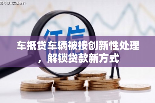 东丽车抵贷车辆被按创新性处理，解锁贷款新方式